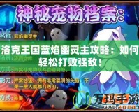 洛克王國藍焰幽靈主攻略：如何輕松打敗強敵！