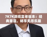 7K7K游戲盒老版本：經(jīng)典重溫，暢享無盡樂趣