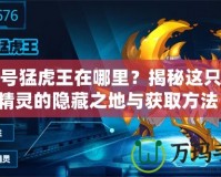賽爾號猛虎王在哪里？揭秘這只強(qiáng)大精靈的隱藏之地與獲取方法！