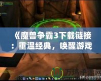 《魔獸爭(zhēng)霸3下載鏈接：重溫經(jīng)典，喚醒游戲夢(mèng)想》