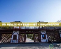探索《QQ三國(guó)》論壇手機(jī)版——暢享三國(guó)盛世的熱血與激情