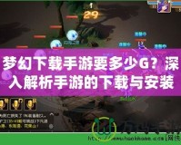 夢幻下載手游要多少G？深入解析手游的下載與安裝要求！