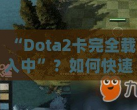 “Dota2卡完全載入中”？如何快速解決并提升你的游戲體驗(yàn)