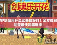 DNF劍豪用什么武器最好打？全方位解析劍豪最佳武器選擇！