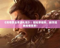 《傳奇霸業(yè)手游禮包》：輕松拿福利，暢享經(jīng)典傳奇世界！