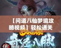 【問道八仙夢境攻略視頻】輕松通關，全面解鎖八仙秘境寶藏！