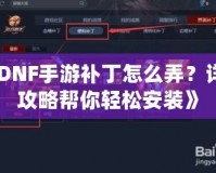 《DNF手游補丁怎么弄？詳細攻略幫你輕松安裝》