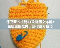 保衛(wèi)蘿卜挑戰(zhàn)21攻略圖文詳解：輕松突破難關(guān)，獲得高分技巧