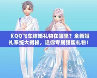 《QQ飛車結(jié)婚禮物在哪里？全新婚禮系統(tǒng)大揭秘，送你專屬甜蜜禮物！》