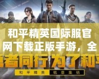 和平精英國際服官網(wǎng)下載正版手游，全球玩家共同競技的最佳選擇！