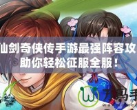 新仙劍奇?zhèn)b傳手游最強(qiáng)陣容攻略，助你輕松征服全服！