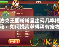 洛克王國(guó)粉粉星出現(xiàn)幾率揭秘：如何提高獲得稀有寵物的概率？
