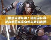 三國殺邊鋒是誰？揭秘這位游戲高手的真實身份與精彩表現(xiàn)