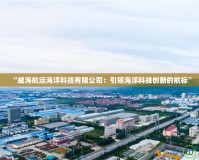 “威海航遠海洋科技有限公司：引領(lǐng)海洋科技創(chuàng)新的航標(biāo)”
