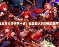 游戲交易排行榜前十名：誰(shuí)是最火的游戲交易平臺(tái)？