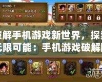 破解手機(jī)游戲新世界，探索無限可能：手機(jī)游戲破解網(wǎng)址大揭秘