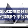 筆記本電腦分期付款哪個平臺好？2024年最優(yōu)選擇指南
