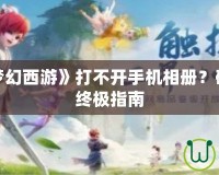 為什么《夢幻西游》打不開手機相冊？破解問題的終極指南