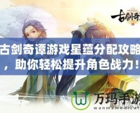 古劍奇譚游戲星蘊(yùn)分配攻略，助你輕松提升角色戰(zhàn)力！
