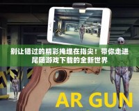 別讓錯過的精彩掩埋在指尖！帶你走進尾隨游戲下載的全新世界