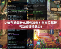 DNF氣功是什么屬性攻擊？全方位解析氣功的獨(dú)特魅力！