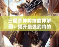 三國殺神將技能詳解圖：揭開最強(qiáng)武將的秘密，制霸全場！