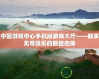 中國(guó)游戲中心手機(jī)版游戲大廳——暢享無(wú)盡娛樂的最佳選擇