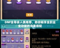 DNF全等級(jí)人偶推薦，助你暢享全職業(yè)全功能的完美搭配