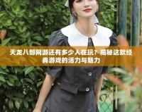 天龍八部網游還有多少人在玩？揭秘這款經典游戲的活力與魅力