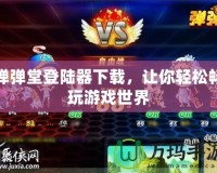 彈彈堂登陸器下載，讓你輕松暢玩游戲世界