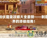 神劍伏魔錄攻略大全最新——制霸魔界的終極指南！