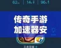 傳奇手游加速器安卓版——暢享極速游戲體驗，輕松超越對手