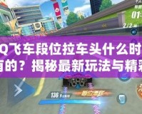 QQ飛車段位拉車頭什么時候有的？揭秘最新玩法與精彩內(nèi)容