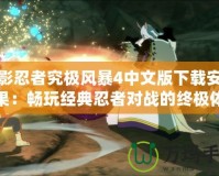 火影忍者究極風(fēng)暴4中文版下載安裝蘋果：暢玩經(jīng)典忍者對戰(zhàn)的終極體驗(yàn)
