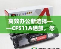 高效辦公新選擇——CF511A硒鼓，您的智能打印伙伴