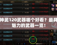 神武120武器哪個(gè)好看？最具魅力的武器一覽！