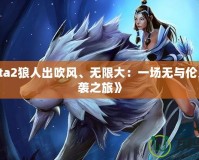 《Dota2狼人出吹風(fēng)、無限大：一場(chǎng)無與倫比的逆襲之旅》