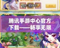 騰訊手游中心官方下載——暢享無限精彩，開啟全新游戲世界