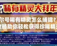 賽爾號(hào)稀有精靈怎么捕捉？全攻略助你輕松獲得珍稀精靈！