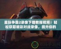 星際爭霸2錄像下載教程視頻：輕松獲取精彩對(duì)戰(zhàn)錄像，提升你的游戲技巧！