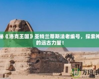 揭秘《洛克王國》亞特蘭蒂斯法老編號，探索神秘的遠(yuǎn)古力量！