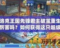 洛克王國先鋒君主破繭重生厲害嗎？如何獲得這只超級神獸？
