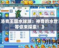 《洛克王國水球球：神奇的水世界，等你來探索！》