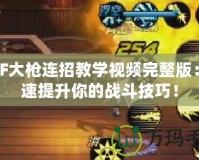 DNF大槍連招教學(xué)視頻完整版：快速提升你的戰(zhàn)斗技巧！
