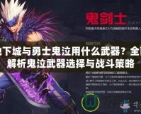 地下城與勇士鬼泣用什么武器？全面解析鬼泣武器選擇與戰(zhàn)斗策略