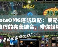 DotaOMG塔防攻略：策略與技巧的完美結(jié)合，帶你輕松制霸戰(zhàn)場