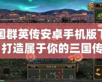 三國群英傳安卓手機(jī)版下載：打造屬于你的三國傳奇