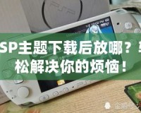PSP主題下載后放哪？輕松解決你的煩惱！