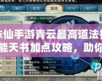 誅仙手游青云最高道法技能天書加點(diǎn)攻略，助你輕松突破極限！