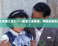 《笑傲江湖》——重溫江湖豪情，再掀武俠熱潮！